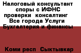 Налоговый консультант (споры с ИФНС, проверки, консалтинг) - Все города Услуги » Бухгалтерия и финансы   . Коми респ.,Сыктывкар г.